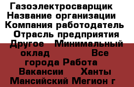 Газоэлектросварщик › Название организации ­ Компания-работодатель › Отрасль предприятия ­ Другое › Минимальный оклад ­ 30 000 - Все города Работа » Вакансии   . Ханты-Мансийский,Мегион г.